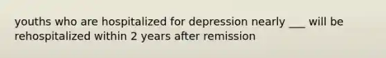 youths who are hospitalized for depression nearly ___ will be rehospitalized within 2 years after remission