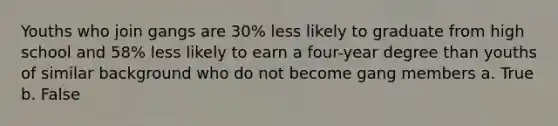 Youths who join gangs are 30% less likely to graduate from high school and 58% less likely to earn a four-year degree than youths of similar background who do not become gang members a. True b. False