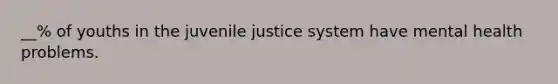 __% of youths in the juvenile justice system have mental health problems.