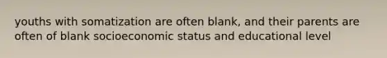 youths with somatization are often blank, and their parents are often of blank socioeconomic status and educational level