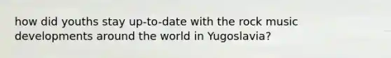 how did youths stay up-to-date with the rock music developments around the world in Yugoslavia?