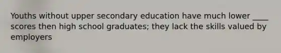 Youths without upper secondary education have much lower ____ scores then high school graduates; they lack the skills valued by employers