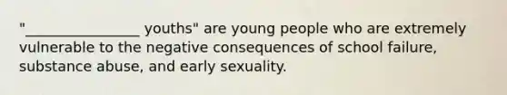 "________________ youths" are young people who are extremely vulnerable to the negative consequences of school failure, substance abuse, and early sexuality.