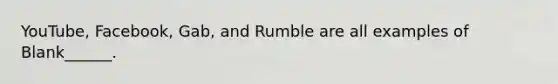 YouTube, Facebook, Gab, and Rumble are all examples of Blank______.