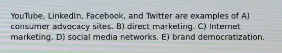 YouTube, LinkedIn, Facebook, and Twitter are examples of A) consumer advocacy sites. B) direct marketing. C) Internet marketing. D) social media networks. E) brand democratization.