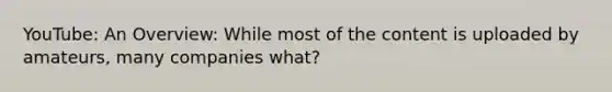 YouTube: An Overview: While most of the content is uploaded by amateurs, many companies what?