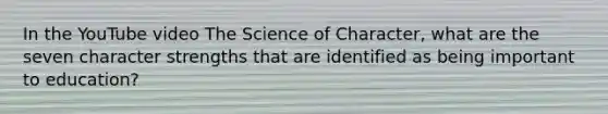 In the YouTube video The Science of Character, what are the seven character strengths that are identified as being important to education?