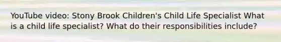 YouTube video: Stony Brook Children's Child Life Specialist What is a child life specialist? What do their responsibilities include?