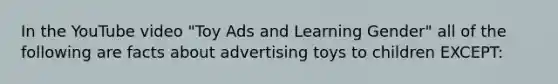 In the YouTube video "Toy Ads and Learning Gender" all of the following are facts about advertising toys to children EXCEPT: