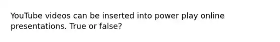 YouTube videos can be inserted into power play online presentations. True or false?