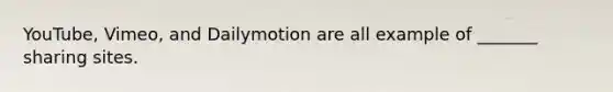YouTube, Vimeo, and Dailymotion are all example of _______ sharing sites.