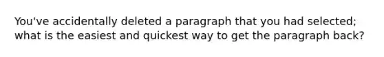 You've accidentally deleted a paragraph that you had selected; what is the easiest and quickest way to get the paragraph back?