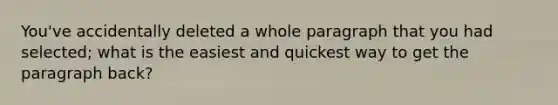 You've accidentally deleted a whole paragraph that you had selected; what is the easiest and quickest way to get the paragraph back?