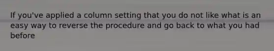 If you've applied a column setting that you do not like what is an easy way to reverse the procedure and go back to what you had before