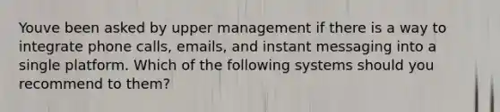 Youve been asked by upper management if there is a way to integrate phone calls, emails, and instant messaging into a single platform. Which of the following systems should you recommend to them?