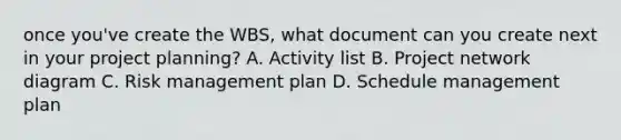 once you've create the WBS, what document can you create next in your project planning? A. Activity list B. Project network diagram C. Risk management plan D. Schedule management plan