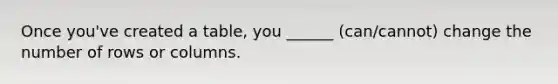 Once you've created a table, you ______ (can/cannot) change the number of rows or columns.