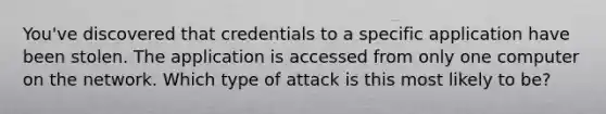 You've discovered that credentials to a specific application have been stolen. The application is accessed from only one computer on the network. Which type of attack is this most likely to be?