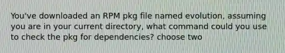 You've downloaded an RPM pkg file named evolution, assuming you are in your current directory, what command could you use to check the pkg for dependencies? choose two