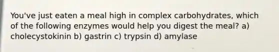 You've just eaten a meal high in complex carbohydrates, which of the following enzymes would help you digest the meal? a) cholecystokinin b) gastrin c) trypsin d) amylase