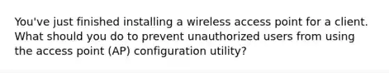 You've just finished installing a wireless access point for a client. What should you do to prevent unauthorized users from using the access point (AP) configuration utility?