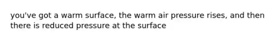 you've got a warm surface, the warm air pressure rises, and then there is reduced pressure at the surface