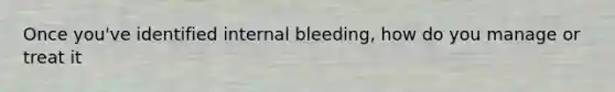 Once you've identified internal bleeding, how do you manage or treat it