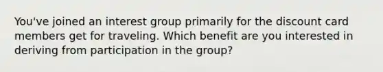 You've joined an interest group primarily for the discount card members get for traveling. Which benefit are you interested in deriving from participation in the group?