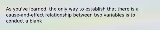 As you've learned, the only way to establish that there is a cause-and-effect relationship between two variables is to conduct a blank