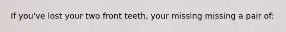 If you've lost your two front teeth, your missing missing a pair of: