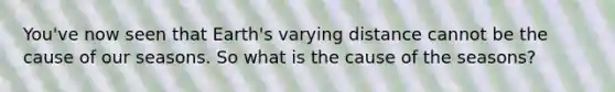 You've now seen that Earth's varying distance cannot be the cause of our seasons. So what is the cause of the seasons?