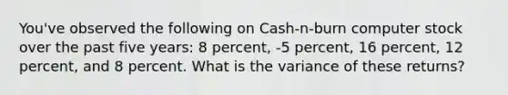 You've observed the following on Cash-n-burn computer stock over the past five years: 8 percent, -5 percent, 16 percent, 12 percent, and 8 percent. What is the variance of these returns?