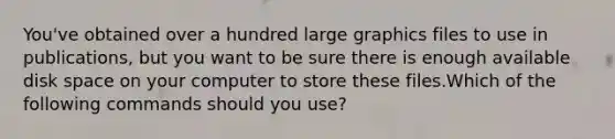 You've obtained over a hundred large graphics files to use in publications, but you want to be sure there is enough available disk space on your computer to store these files.Which of the following commands should you use?