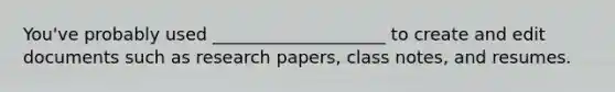 You've probably used ____________________ to create and edit documents such as research papers, class notes, and resumes.