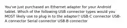 You've just purchased an Ethernet adapter for your Android tablet. Which of the following USB connector types would you MOST likely use to plug in to the adapter? USB-C connector USB-A connector Serial connector USB-B connector