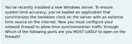 You've recently installed a new Windows server. To ensure system time accuracy, you've loaded an application that synchronizes the hardware clock on the server with an external time source on the internet. Now you must configure your network firewall to allow time synchronization traffic through. Which of the following ports are you MOST LIKELY to open on the firewall?