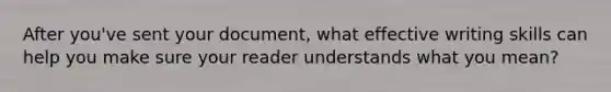 After you've sent your document, what effective writing skills can help you make sure your reader understands what you mean?