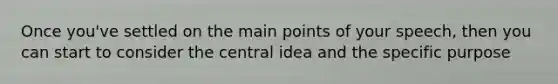 Once you've settled on the main points of your speech, then you can start to consider the central idea and the specific purpose