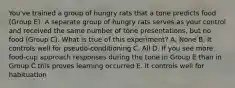 You've trained a group of hungry rats that a tone predicts food (Group E). A separate group of hungry rats serves as your control and received the same number of tone presentations, but no food (Group C). What is true of this experiment? A. None B. It controls well for pseudo-conditioning C. All D. If you see more food-cup approach responses during the tone in Group E than in Group C this proves learning occurred E. It controls well for habituation