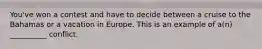 You've won a contest and have to decide between a cruise to the Bahamas or a vacation in Europe. This is an example of a(n) __________ conflict.