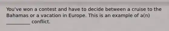 You've won a contest and have to decide between a cruise to the Bahamas or a vacation in Europe. This is an example of a(n) __________ conflict.