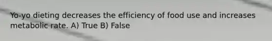 Yo-yo dieting decreases the efficiency of food use and increases metabolic rate. A) True B) False