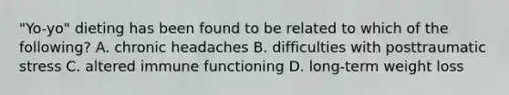 "Yo-yo" dieting has been found to be related to which of the following? A. chronic headaches B. difficulties with posttraumatic stress C. altered immune functioning D. long-term weight loss