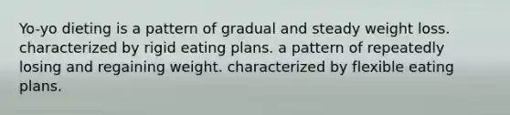 Yo-yo dieting is a pattern of gradual and steady weight loss. characterized by rigid eating plans. a pattern of repeatedly losing and regaining weight. characterized by flexible eating plans.