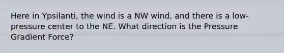 Here in Ypsilanti, the wind is a NW wind, and there is a low-pressure center to the NE. What direction is the Pressure Gradient Force?