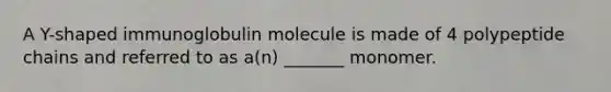 A Y-shaped immunoglobulin molecule is made of 4 polypeptide chains and referred to as a(n) _______ monomer.