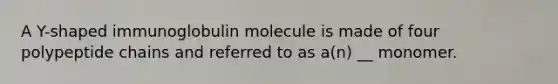 A Y-shaped immunoglobulin molecule is made of four polypeptide chains and referred to as a(n) __ monomer.