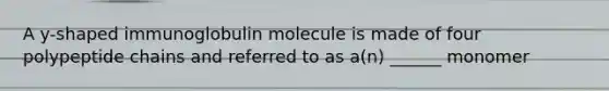 A y-shaped immunoglobulin molecule is made of four polypeptide chains and referred to as a(n) ______ monomer