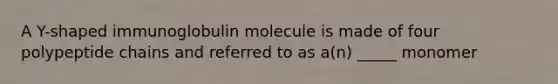 A Y-shaped immunoglobulin molecule is made of four polypeptide chains and referred to as a(n) _____ monomer