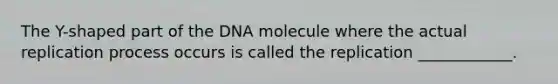 The Y-shaped part of the DNA molecule where the actual replication process occurs is called the replication ____________.